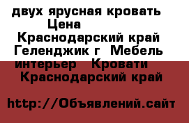 двух ярусная кровать › Цена ­ 10 000 - Краснодарский край, Геленджик г. Мебель, интерьер » Кровати   . Краснодарский край